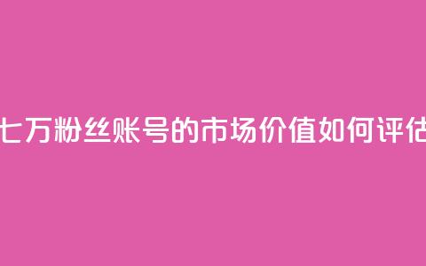 七万粉丝账号的市场价值如何评估  第1张