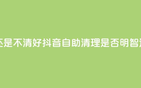 抖音自助清好还是不清好 - 抖音自助清理是否明智选择解析! 第1张 抖音自助清好还是不清好 - 抖音自助清理是否明智选择解析! 第1张