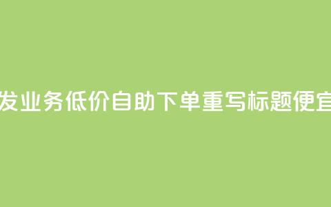 dy业务低价自助下单转发(dy业务低价自助下单重写标题 便宜自助dy业务下单) 第1张 dy业务低价自助下单转发(dy业务低价自助下单重写标题 便宜自助dy业务下单) 第1张