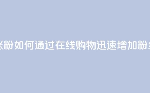 在线下单涨粉 - 如何通过在线购物迅速增加粉丝量!  第1张