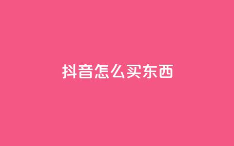 抖音怎么买东西 - 抖音购物攻略:如何在抖音上购买商品! 第1张 抖音怎么买东西 - 抖音购物攻略:如何在抖音上购买商品! 第1张