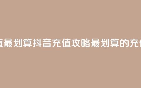抖音怎么充值最划算 - 抖音充值攻略:最划算的充值方式! 第1张 抖音怎么充值最划算 - 抖音充值攻略:最划算的充值方式! 第1张