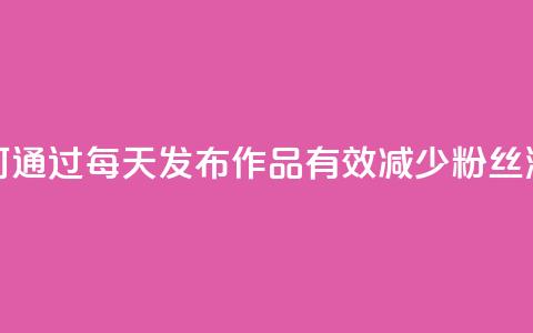 如何通过每天发布作品有效减少粉丝流失 第1张 如何通过每天发布作品有效减少粉丝流失 第1张