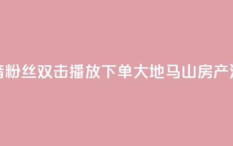 抖音粉丝双击播放下单0.01大地马山房产活动,快手低价业务区 - dy低价下单平台 抖音如何买1000粉机器粉  第1张