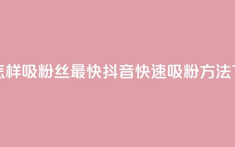 抖音怎样吸粉丝最快(抖音快速吸粉方法) 第1张 抖音怎样吸粉丝最快(抖音快速吸粉方法) 第1张
