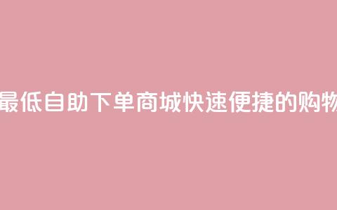 qq自助下单商城最低 - QQ自助下单商城：快速便捷的购物新体验。  第1张