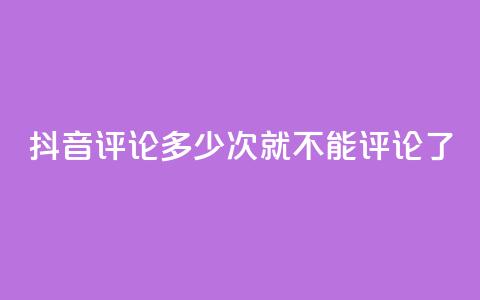 抖音评论多少次就不能评论了 - 抖音评论次数上限	，限制多少评论？！  第1张
