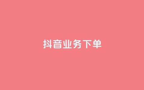 抖音业务下单2 - 抖音业务-如何下单实现业绩提升。  第1张