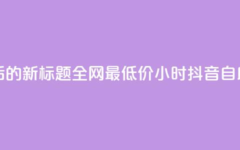 重写后的新标题：全网最低价24小时抖音自助推广  第1张