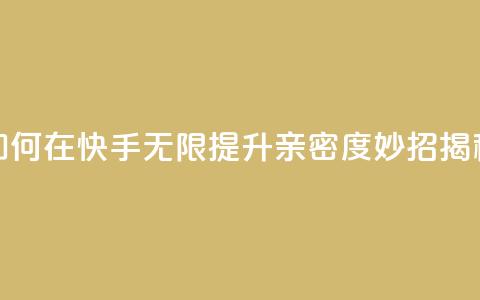 如何在快手无限提升亲密度，妙招揭秘  第1张
