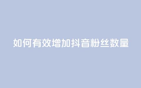 如何有效增加抖音粉丝数量 第1张 如何有效增加抖音粉丝数量 第1张