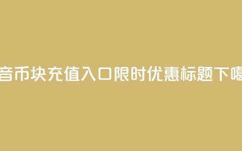 抖音10币1块充值入口，限时优惠标题！  第1张