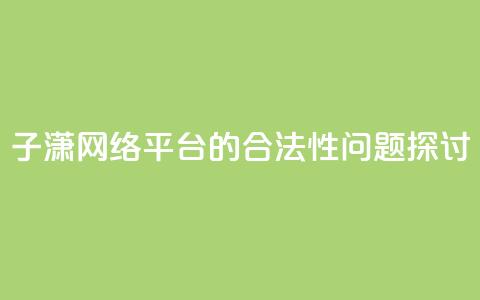 子潇网络平台的合法性问题探讨 第1张 子潇网络平台的合法性问题探讨 第1张