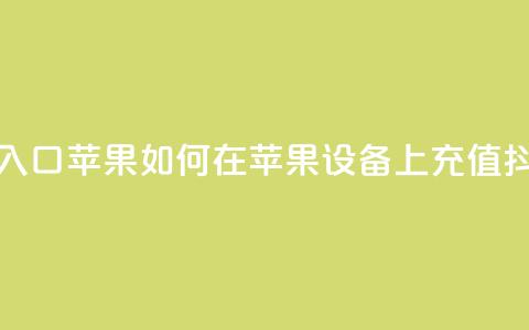 抖音充值抖币官网入口苹果 → 如何在苹果设备上充值抖币？快速入口大揭秘  第1张