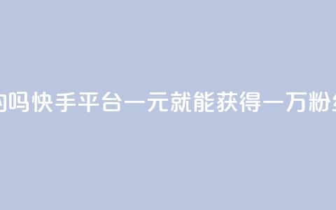 快手一元一万粉丝是真的吗 - 快手平台：一元就能获得一万粉丝的争议真相揭秘！~  第1张