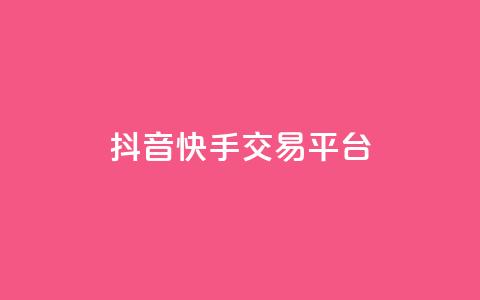 抖音快手交易平台 - 全新抖音快手交易平台揭秘与使用指南！  第1张