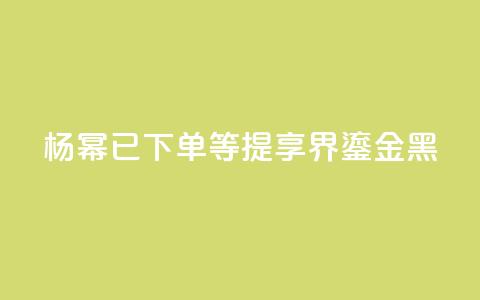 杨幂：已下单	，等提享界S9 Ultra鎏金黑  第1张