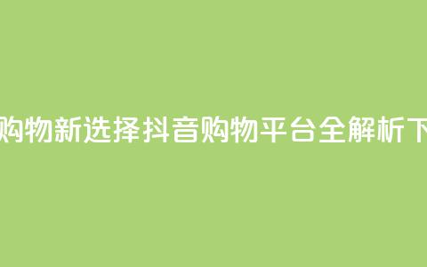 全网购物新选择:抖音购物平台全解析 第1张 全网购物新选择:抖音购物平台全解析 第1张