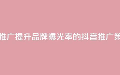 抖音业务推广(提升品牌曝光率的抖音推广策略) 第1张 抖音业务推广(提升品牌曝光率的抖音推广策略) 第1张