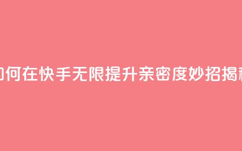 如何在快手无限提升亲密度，妙招揭秘  第1张