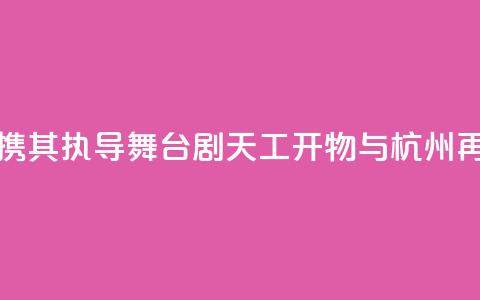 陆川携其执导舞台剧《天工开物》与杭州再相遇 第1张 陆川携其执导舞台剧《天工开物》与杭州再相遇 第1张