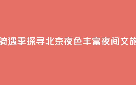 月光“骑”遇季探寻北京夜色 丰富夜间文旅消费  第1张