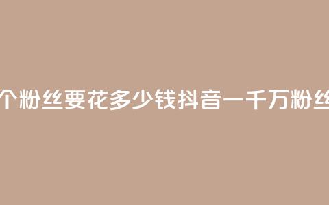 抖音一千万个粉丝要花多少钱(抖音一千万粉丝成本)  第1张