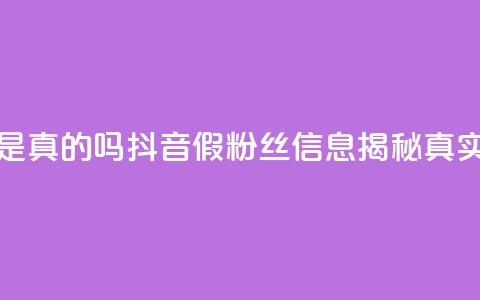 抖音涨假粉丝是真的吗 - 抖音假粉丝信息揭秘真实性分析! 第1张 抖音涨假粉丝是真的吗 - 抖音假粉丝信息揭秘真实性分析! 第1张