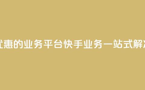 全网最优惠的业务平台：快手业务一站式解决  第1张