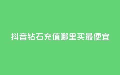 抖音钻石充值哪里买最便宜 - 抖音钻石充值最划算的购买渠道推荐！  第1张
