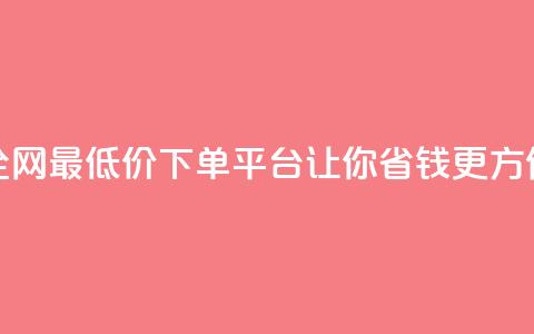 全网最低价下单平台，让你省钱更方便  第1张