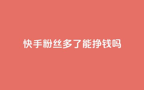 快手粉丝多了能挣钱吗 - 快手粉丝增多会带来收入吗~ 第1张 快手粉丝多了能挣钱吗 - 快手粉丝增多会带来收入吗~ 第1张