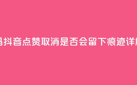 抖音点赞再取消会有记录吗 - 抖音点赞取消，是否会留下痕迹？详解点赞取消后的影响~  第1张