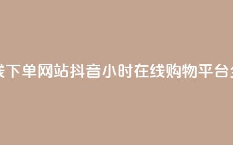抖音24小时在线下单网站 - 抖音24小时在线购物平台全揭秘~  第1张