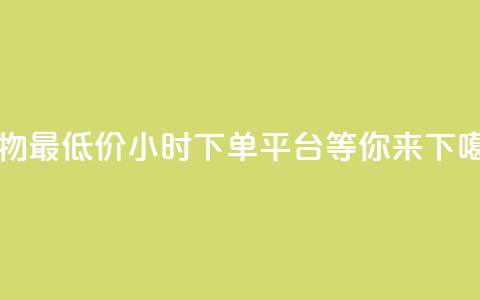 购物最低价，24小时下单平台等你来！  第1张