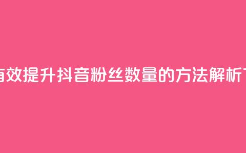 如何有效提升抖音粉丝数量的方法解析 第1张 如何有效提升抖音粉丝数量的方法解析 第1张