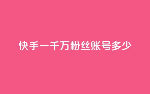 快手一千万粉丝账号多少 - 快手十万粉丝账号的价值有多高。  第1张