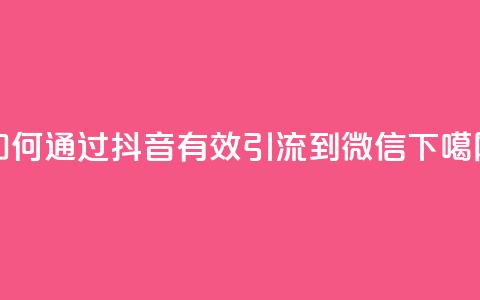 如何通过抖音有效引流到微信 第1张 如何通过抖音有效引流到微信 第1张