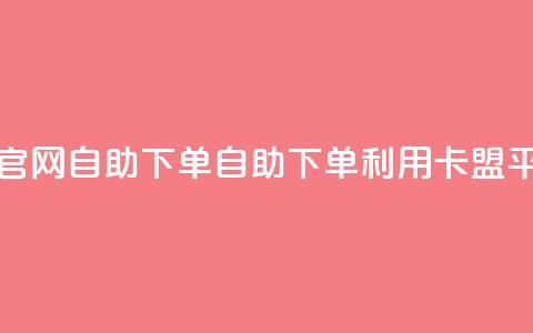 卡盟平台官网自助下单(自助下单利用卡盟平台) 第1张 卡盟平台官网自助下单(自助下单利用卡盟平台) 第1张