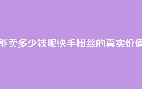 快手1000个粉丝能卖多少钱呢 - 快手1000粉丝的真实价值揭秘~ 第1张 快手1000个粉丝能卖多少钱呢 - 快手1000粉丝的真实价值揭秘~ 第1张