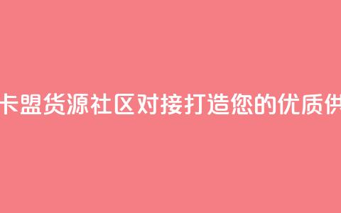 彩虹卡盟货源社区对接:打造您的优质供应链 第1张 彩虹卡盟货源社区对接:打造您的优质供应链 第1张