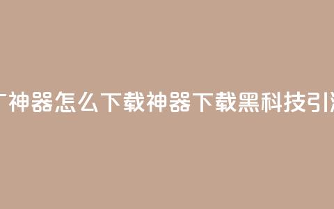 黑科技引流推广神器怎么下载(神器下载:黑科技引流新方法) 第1张 黑科技引流推广神器怎么下载(神器下载:黑科技引流新方法) 第1张