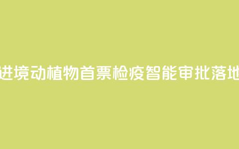 江西进境动植物首票检疫智能审批落地新余  第1张