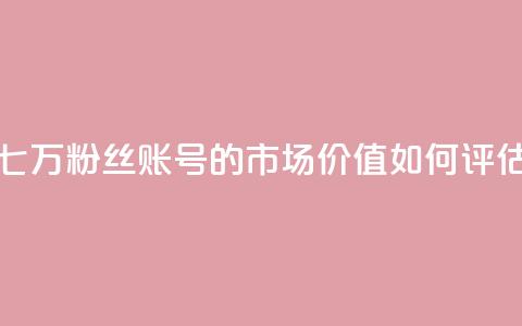 七万粉丝账号的市场价值如何评估  第1张