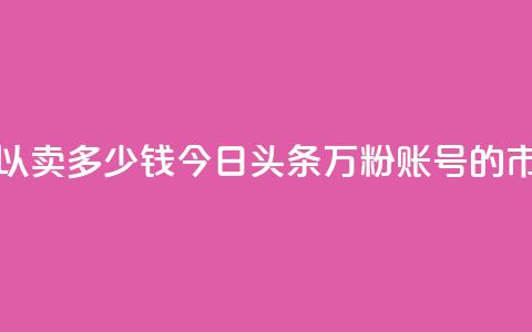 今日头条万粉号可以卖多少钱 - 今日头条万粉账号的市场价值分析~  第1张