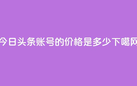 今日头条账号的价格是多少? 第1张 今日头条账号的价格是多少? 第1张