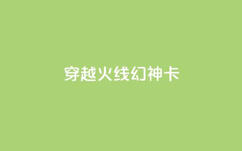穿越火线幻神卡,快手业务低价自助平台超低价 - 快手评论区点赞下单 抖音怎么看真粉丝的数量  第1张