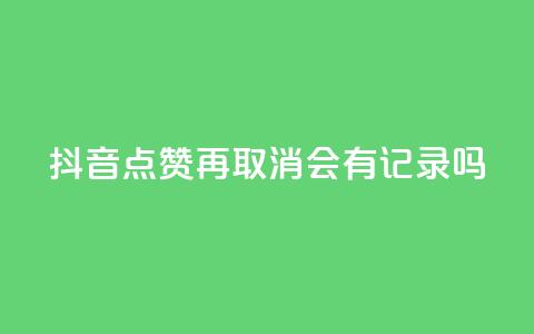 抖音点赞再取消会有记录吗 - 抖音点赞取消，是否有记录？解答揭晓~  第1张
