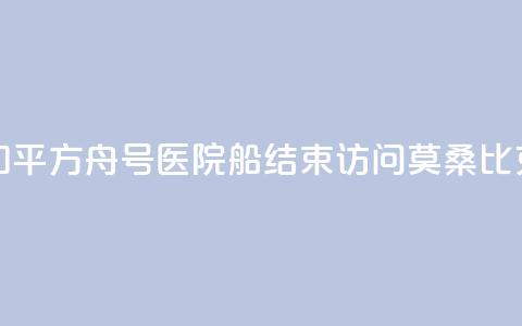 中国海军“和平方舟”号医院船结束访问莫桑比克前往南非  第1张