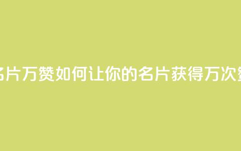 名片10万赞(如何让你的名片获得10万次赞)  第1张